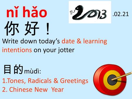 你 好！ nǐ hǎo Write down today’s date & learning intentions on your jotter 目的 mùdì: 1.Tones, Radicals & Greetings 2. Chinese New Year.02.21.