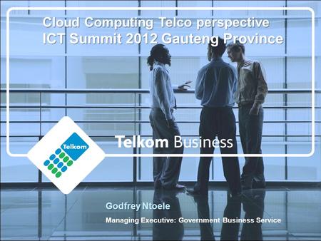 Godfrey Ntoele Managing Executive: Government Business Service Cloud Computing Telco perspective ICT Summit 2012 Gauteng Province.