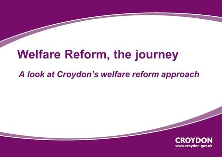 Welfare Reform, the journey A look at Croydon’s welfare reform approach.