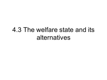 4.3 The welfare state and its alternatives. What is the welfare state? The welfare state refers to various forms of benefit payments and services, designed.