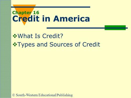 © South-Western Educational Publishing Chapter 16 Credit in America  What Is Credit?  Types and Sources of Credit.