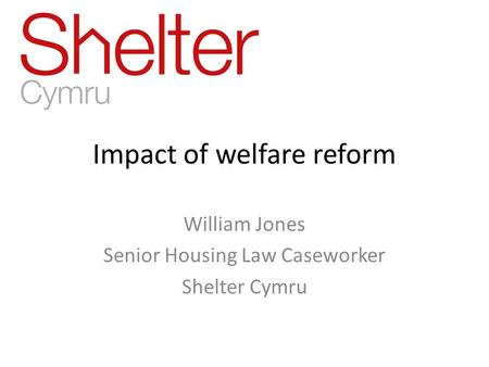 Impact of welfare reform William Jones Senior Housing Law Caseworker Shelter Cymru.