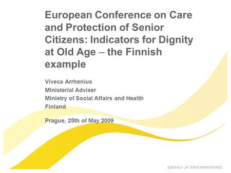 European Conference on Care and Protection of Senior Citizens: Indicators for Dignity at Old Age – the Finnish example Viveca Arrhenius Ministerial Adviser.