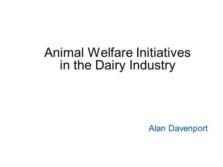 Animal Welfare Initiatives in the Dairy Industry Alan Davenport.