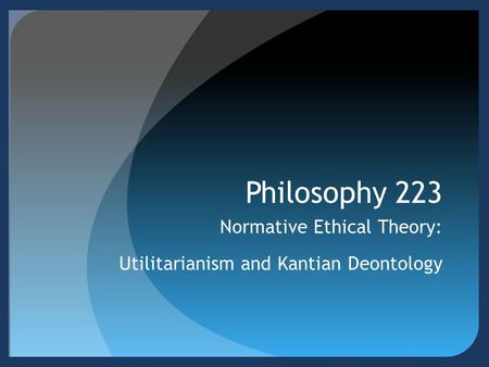 Normative Ethical Theory: Utilitarianism and Kantian Deontology
