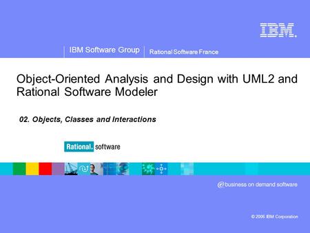® IBM Software Group © 2006 IBM Corporation Rational Software France Object-Oriented Analysis and Design with UML2 and Rational Software Modeler 02. Objects,