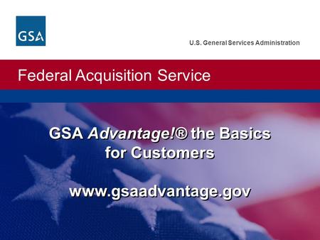 Federal Acquisition Service U.S. General Services Administration GSA Advantage!® the Basics for Customers www.gsaadvantage.gov.