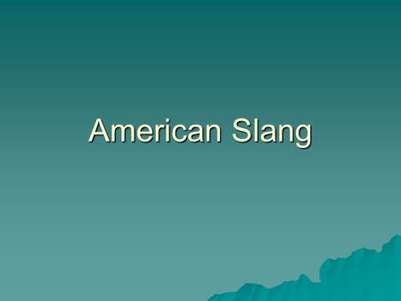 American Slang. What is… Formal Language  Grammatically correct English  The English you find in books Informal Language  Slang  How people usually.