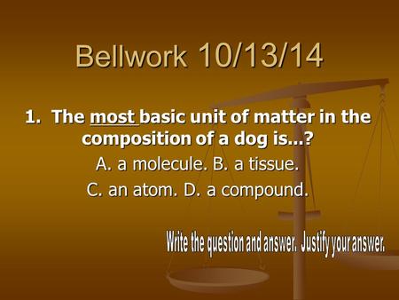 Bellwork 10/13/14 1. The most basic unit of matter in the composition of a dog is...? A. a molecule. B. a tissue. C. an atom. D. a compound.