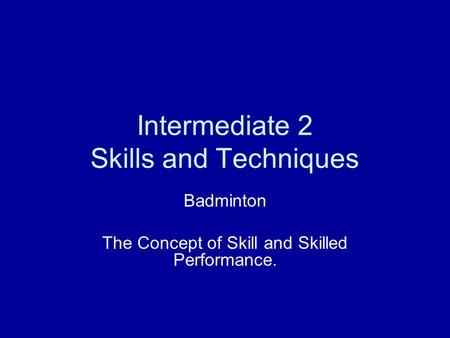 Intermediate 2 Skills and Techniques Badminton The Concept of Skill and Skilled Performance.