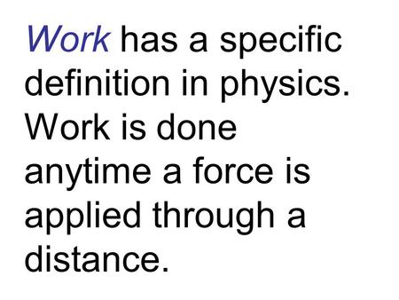 Work has a specific definition in physics. Work is done anytime a force is applied through a distance.