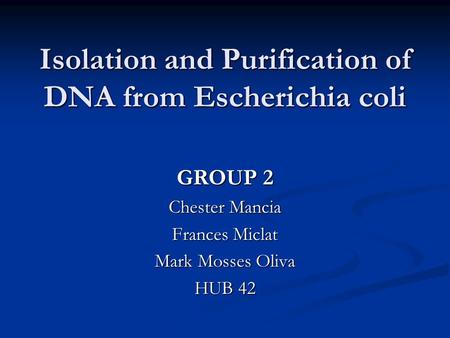 Isolation and Purification of DNA from Escherichia coli GROUP 2 Chester Mancia Frances Miclat Mark Mosses Oliva HUB 42.
