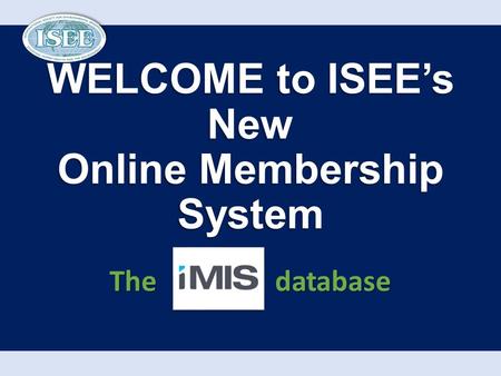 WELCOME to ISEE’s New Online Membership System The database.