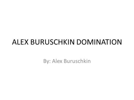 ALEX BURUSCHKIN DOMINATION By: Alex Buruschkin.