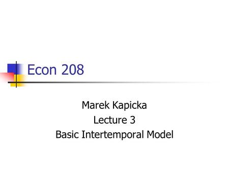 Econ 208 Marek Kapicka Lecture 3 Basic Intertemporal Model.