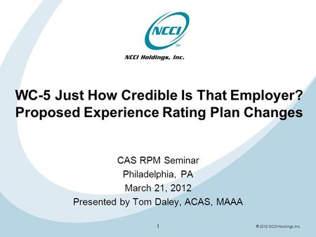  2012 NCCI Holdings, Inc. WC-5 Just How Credible Is That Employer? Proposed Experience Rating Plan Changes CAS RPM Seminar Philadelphia, PA March 21,