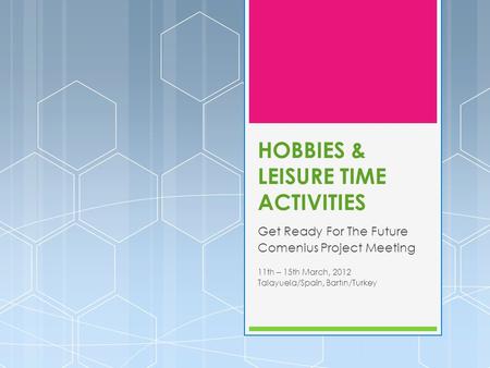 HOBBIES & LEISURE TIME ACTIVITIES Get Ready For The Future Comenius Project Meeting 11th – 15th March, 2012 Talayuela/Spain, Bartın/Turkey.
