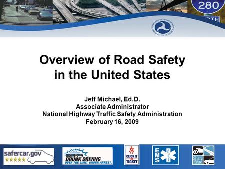 Overview of Road Safety in the United States Jeff Michael, Ed.D. Associate Administrator National Highway Traffic Safety Administration February 16, 2009.