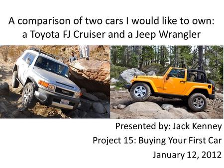 A comparison of two cars I would like to own: a Toyota FJ Cruiser and a Jeep Wrangler Presented by: Jack Kenney Project 15: Buying Your First Car January.