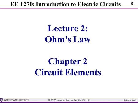 EE 1270 Introduction to Electric Circuits Suketu Naik 0 EE 1270: Introduction to Electric Circuits Lecture 2: Ohm's Law Chapter 2 Circuit Elements.