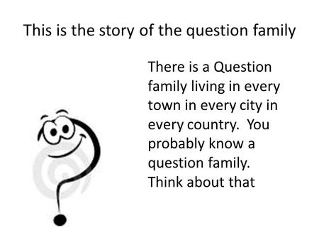 This is the story of the question family There is a Question family living in every town in every city in every country. You probably know a question family.