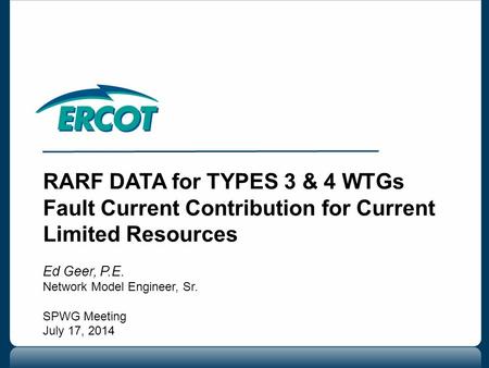 RARF DATA for TYPES 3 & 4 WTGs Fault Current Contribution for Current Limited Resources Ed Geer, P.E. Network Model Engineer, Sr. SPWG Meeting July 17,