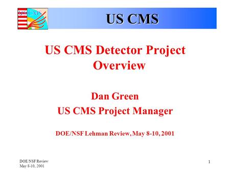 DOE/NSF Review May 8-10, 2001 1 US CMS US CMS Detector Project Overview Dan Green US CMS Project Manager DOE/NSF Lehman Review, May 8-10, 2001.