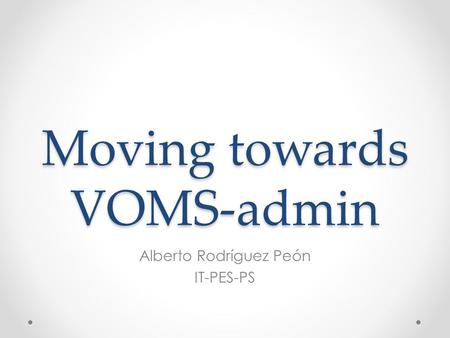 Moving towards VOMS-admin Alberto Rodríguez Peón IT-PES-PS.