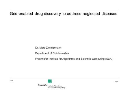 Page 1 SCAI Dr. Marc Zimmermann Department of Bioinformatics Fraunhofer Institute for Algorithms and Scientific Computing (SCAI) Grid-enabled drug discovery.