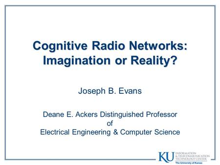 Cognitive Radio Networks: Imagination or Reality? Joseph B. Evans Deane E. Ackers Distinguished Professor of Electrical Engineering & Computer Science.