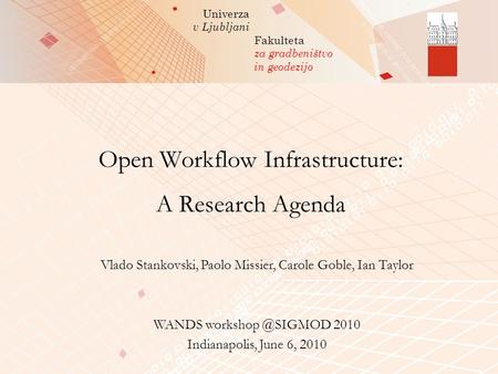 Univerza v Ljubljani Fakulteta za gradbeništvo in geodezijo Open Workflow Infrastructure: A Research Agenda Vlado Stankovski, Paolo Missier, Carole Goble,