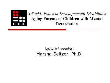 SW 644: Issues in Developmental Disabilities Aging Parents of Children with Mental Retardation Lecture Presenter: Marsha Seltzer, Ph.D.