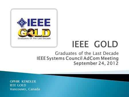 Graduates of the Last Decade IEEE Systems Council AdCom Meeting September 24, 2012 OPHIR KENDLER IEEE GOLD Vancouver, Canada.