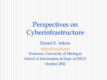 Perspectives on Cyberinfrastructure Daniel E. Atkins Professor, University of Michigan School of Information & Dept. of EECS October 2002.