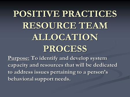 POSITIVE PRACTICES RESOURCE TEAM ALLOCATION PROCESS Purpose: To identify and develop system capacity and resources that will be dedicated to address issues.