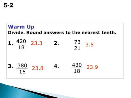 Ratios, Rates, and Unit Rates 5-2 Warm Up Divide. Round answers to the nearest tenth. 1. 2. 3. 4. 23.3 3.5 23.8 23.9 420 18 73 21 380 16 430 18.