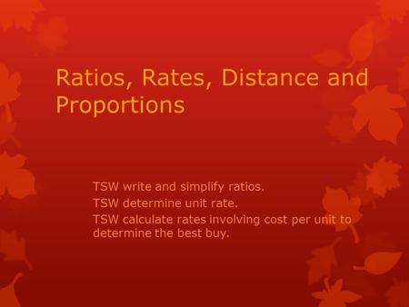 Ratios, Rates, Distance and Proportions TSW write and simplify ratios. TSW determine unit rate. TSW calculate rates involving cost per unit to determine.