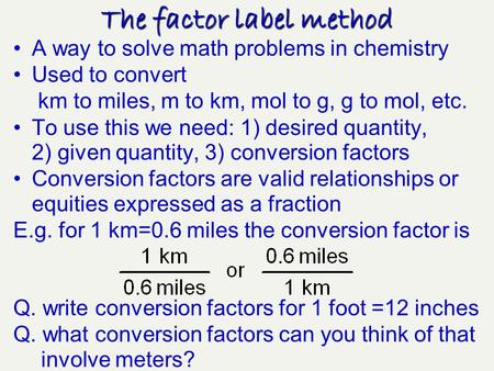 A way to solve math problems in chemistry Used to convert km to miles, m to km, mol to g, g to mol, etc. To use this we need: 1) desired quantity, 2)