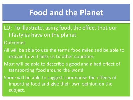 Food and the Planet LO: To illustrate, using food, the effect that our lifestyles have on the planet. Outcomes All will be able to use the terms food miles.