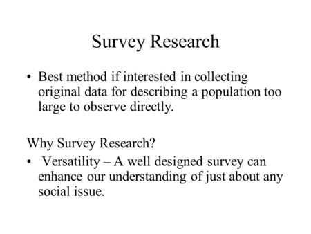 Survey Research Best method if interested in collecting original data for describing a population too large to observe directly. Why Survey Research? Versatility.