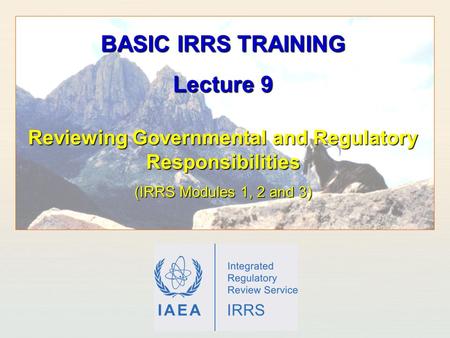 IAEA International Atomic Energy Agency Reviewing Governmental and Regulatory Responsibilities (IRRS Modules 1, 2 and 3) BASIC IRRS TRAINING Lecture 9.