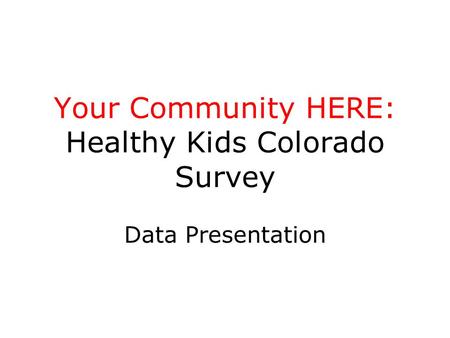 Your Community HERE: Healthy Kids Colorado Survey Data Presentation.