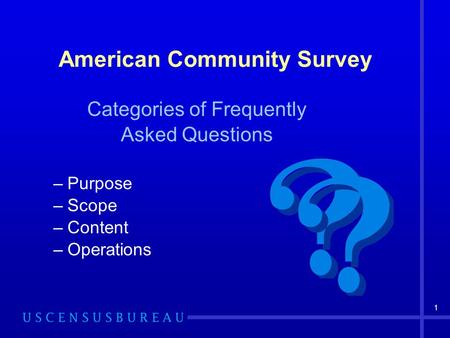 1 American Community Survey Categories of Frequently Asked Questions –Purpose –Scope –Content –Operations.