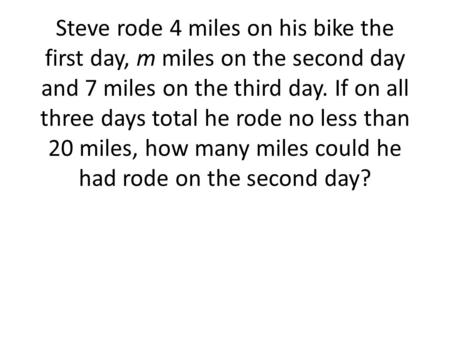 Steve rode 4 miles on his bike the first day, m miles on the second day and 7 miles on the third day. If on all three days total he rode no less than 20.