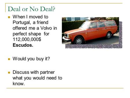 Deal or No Deal? When I moved to Portugal, a friend offered me a Volvo in perfect shape for 112,000,000$ Escudos. Would you buy it? Discuss with partner.