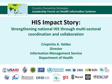 HIS Impact Story: Strengthening national HIS through multi-sectoral coordination and collaboration Crispinita A. Valdez Director Information Management.