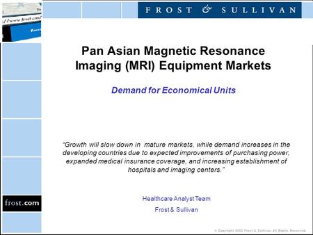 © Copyright 2002 Frost & Sullivan. All Rights Reserved. Pan Asian Magnetic Resonance Imaging (MRI) Equipment Markets Demand for Economical Units “Growth.