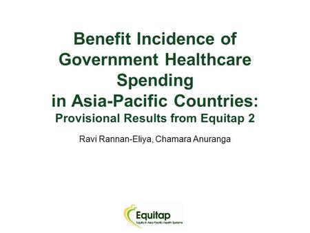 Benefit Incidence of Government Healthcare Spending in Asia-Pacific Countries: Provisional Results from Equitap 2 Ravi Rannan-Eliya, Chamara Anuranga.