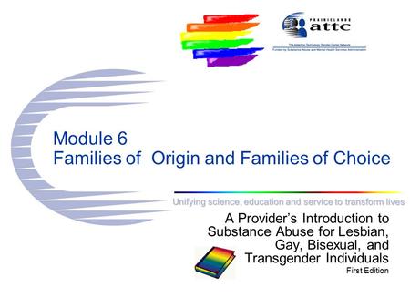 Unifying science, education and service to transform lives Module 6 Families of Origin and Families of Choice A Provider’s Introduction to Substance Abuse.