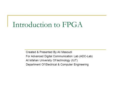 Introduction to FPGA Created & Presented By Ali Masoudi For Advanced Digital Communication Lab (ADC-Lab) At Isfahan University Of technology (IUT) Department.
